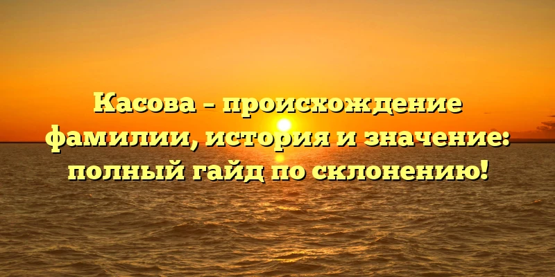 Касова – происхождение фамилии, история и значение: полный гайд по склонению! Касова – происхождение фамилии, история и значение: полный гайд по склонению!