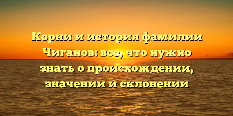 Корни и история фамилии Чиганов: все, что нужно знать о происхождении, значении и склонении Корни и история фамилии Чиганов: все, что нужно знать о происхождении, значении и склонении