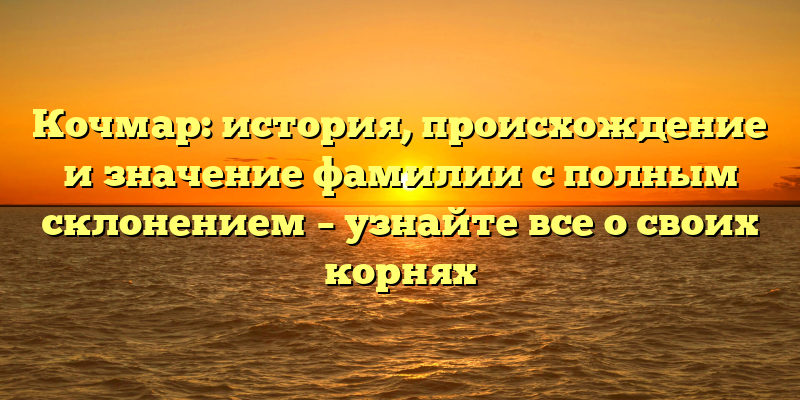 Кочмар: история, происхождение и значение фамилии с полным склонением – узнайте все о своих корнях