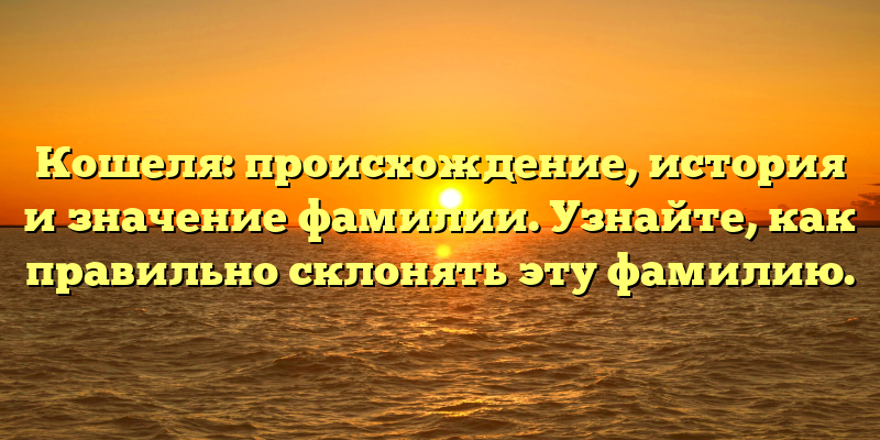 Кошеля: происхождение, история и значение фамилии. Узнайте, как правильно склонять эту фамилию.