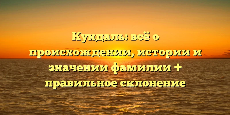 Кундаль: всё о происхождении, истории и значении фамилии + правильное склонение Кундаль: всё о происхождении, истории и значении фамилии + правильное склонение