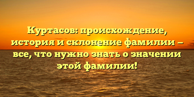 Куртасов: происхождение, история и склонение фамилии — все, что нужно знать о значении этой фамилии!