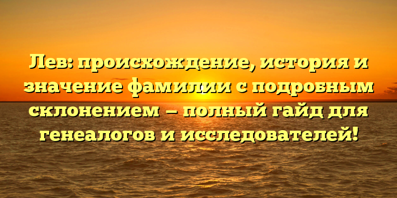 Лев: происхождение, история и значение фамилии с подробным склонением — полный гайд для генеалогов и исследователей!