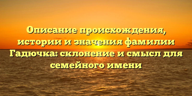 Описание происхождения, истории и значения фамилии Гадючка: склонение и смысл для семейного имени Описание происхождения, истории и значения фамилии Гадючка: склонение и смысл для семейного имени