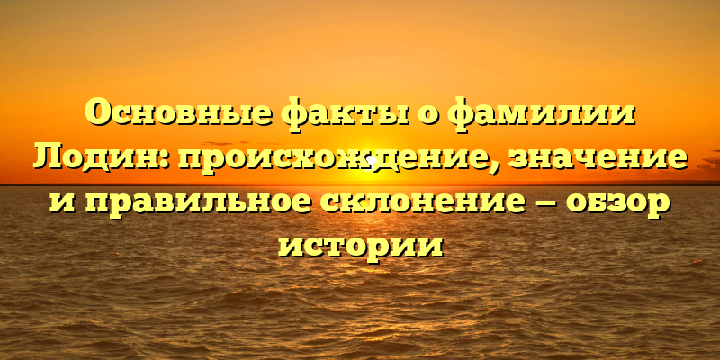 Основные факты о фамилии Лодин: происхождение, значение и правильное склонение — обзор истории