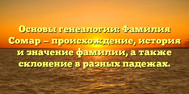 Основы генеалогии: Фамилия Сомар — происхождение, история и значение фамилии, а также склонение в разных падежах.