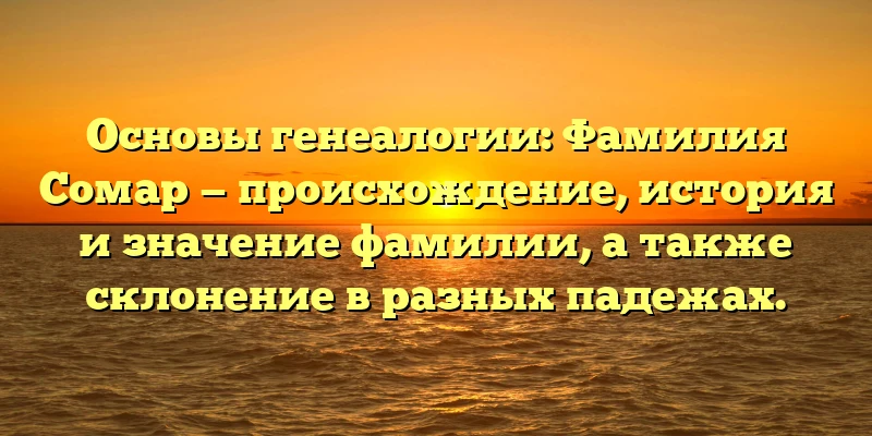 Основы генеалогии: Фамилия Сомар — происхождение, история и значение фамилии, а также склонение в разных падежах. Основы генеалогии: Фамилия Сомар — происхождение, история и значение фамилии, а также склонение в разных падежах.