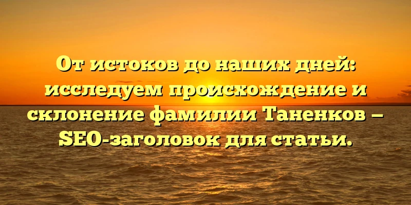 От истоков до наших дней: исследуем происхождение и склонение фамилии Таненков — SEO-заголовок для статьи. От истоков до наших дней: исследуем происхождение и склонение фамилии Таненков — SEO-заголовок для статьи.