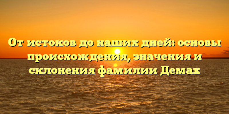 От истоков до наших дней: основы происхождения, значения и склонения фамилии Демах