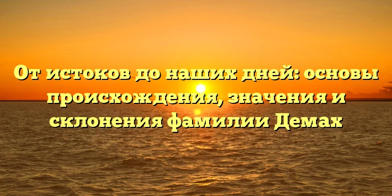 От истоков до наших дней: основы происхождения, значения и склонения фамилии Демах От истоков до наших дней: основы происхождения, значения и склонения фамилии Демах