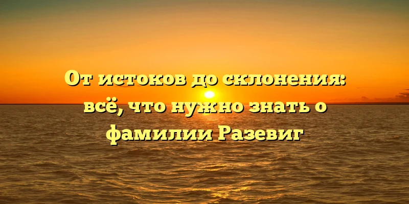 От истоков до склонения: всё, что нужно знать о фамилии Разевиг От истоков до склонения: всё, что нужно знать о фамилии Разевиг