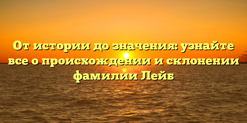 От истории до значения: узнайте все о происхождении и склонении фамилии Лейб
