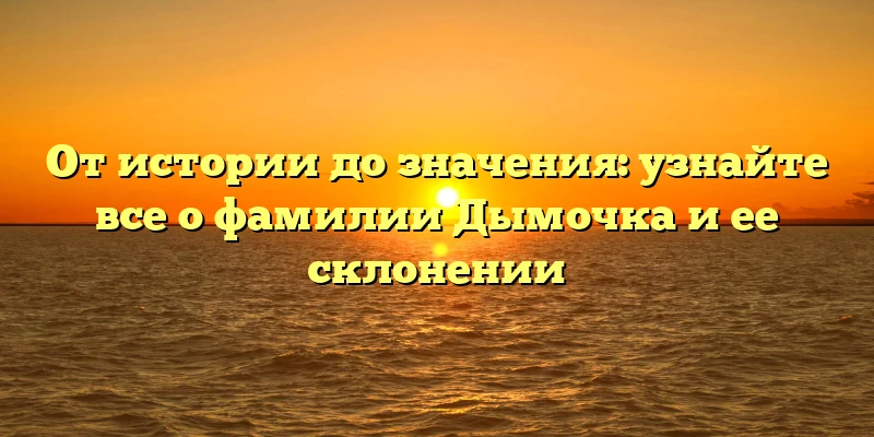 От истории до значения: узнайте все о фамилии Дымочка и ее склонении От истории до значения: узнайте все о фамилии Дымочка и ее склонении