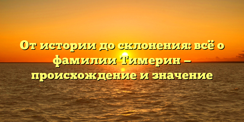 От истории до склонения: всё о фамилии Тимерин — происхождение и значение