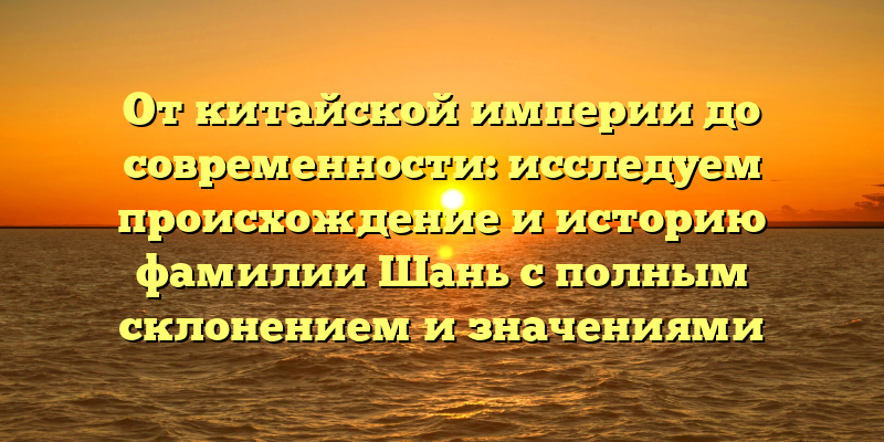 От китайской империи до современности: исследуем происхождение и историю фамилии Шань с полным склонением и значениями