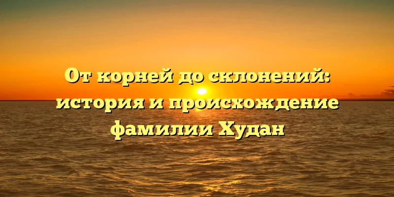 От корней до склонений: история и происхождение фамилии Худан От корней до склонений: история и происхождение фамилии Худан