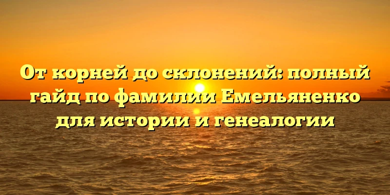 От корней до склонений: полный гайд по фамилии Емельяненко для истории и генеалогии От корней до склонений: полный гайд по фамилии Емельяненко для истории и генеалогии