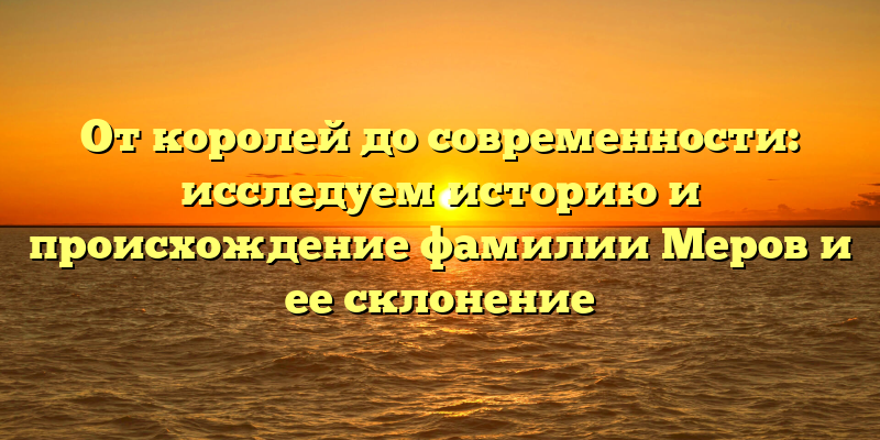 От королей до современности: исследуем историю и происхождение фамилии Меров и ее склонение