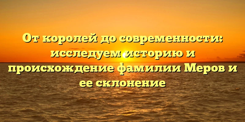 От королей до современности: исследуем историю и происхождение фамилии Меров и ее склонение