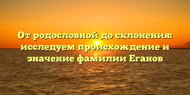 От родословной до склонения: исследуем происхождение и значение фамилии Еганов От родословной до склонения: исследуем происхождение и значение фамилии Еганов