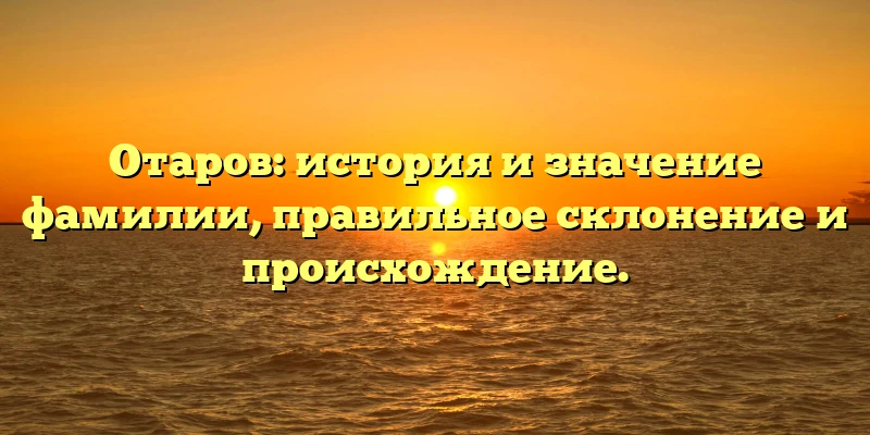 Отаров: история и значение фамилии, правильное склонение и происхождение. Отаров: история и значение фамилии, правильное склонение и происхождение.