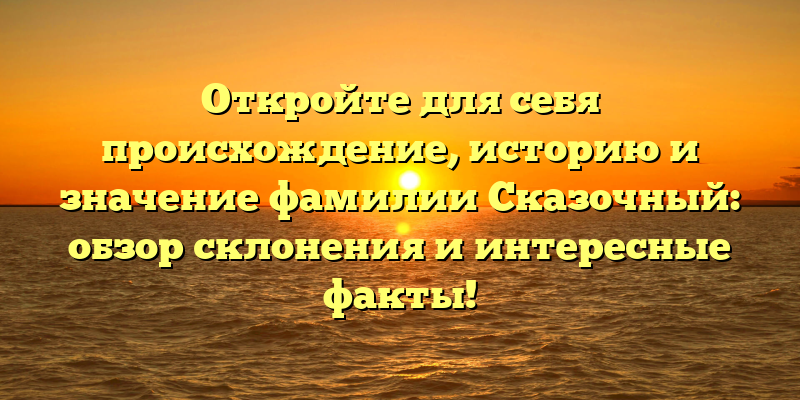 Откройте для себя происхождение, историю и значение фамилии Сказочный: обзор склонения и интересные факты!