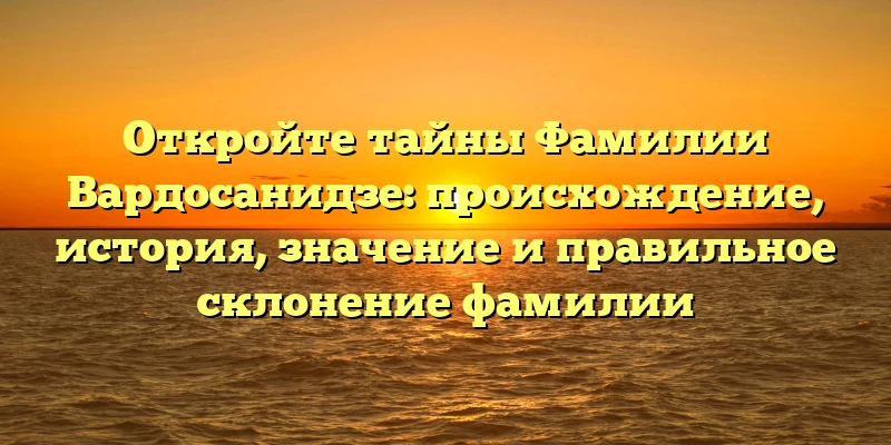 Откройте тайны Фамилии Вардосанидзе: происхождение, история, значение и правильное склонение фамилии Откройте тайны Фамилии Вардосанидзе: происхождение, история, значение и правильное склонение фамилии