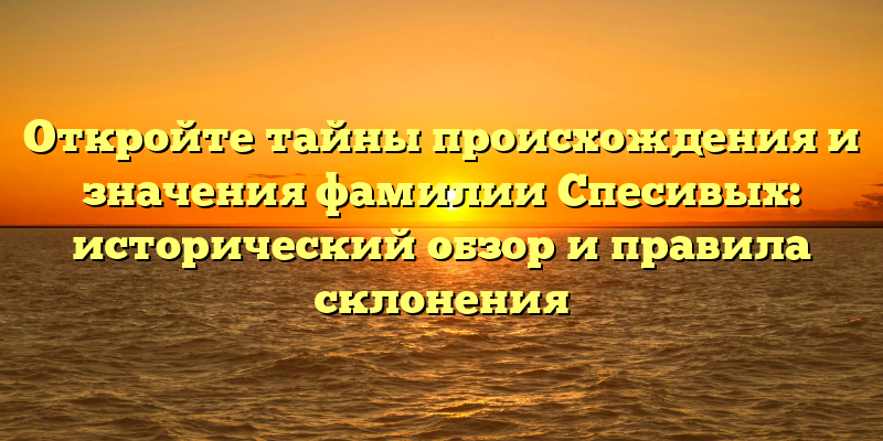 Откройте тайны происхождения и значения фамилии Спесивых: исторический обзор и правила склонения