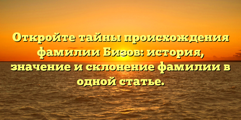 Откройте тайны происхождения фамилии Бизов: история, значение и склонение фамилии в одной статье.