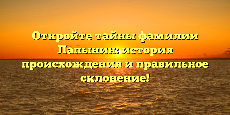 Откройте тайны фамилии Лапынин: история происхождения и правильное склонение!
