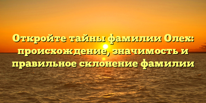 Откройте тайны фамилии Олех: происхождение, значимость и правильное склонение фамилии