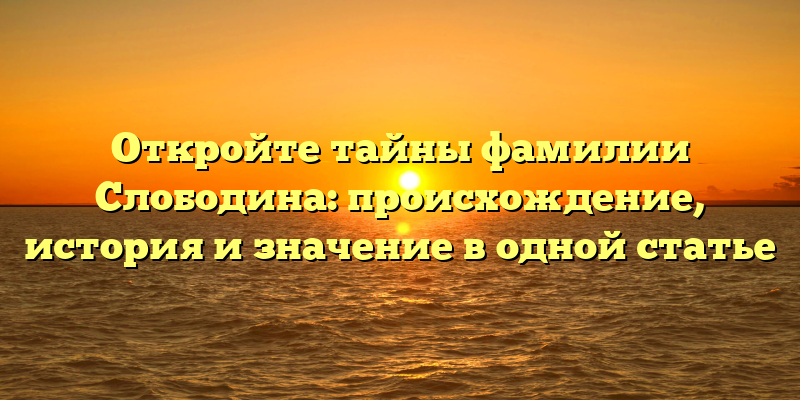 Откройте тайны фамилии Слободина: происхождение, история и значение в одной статье