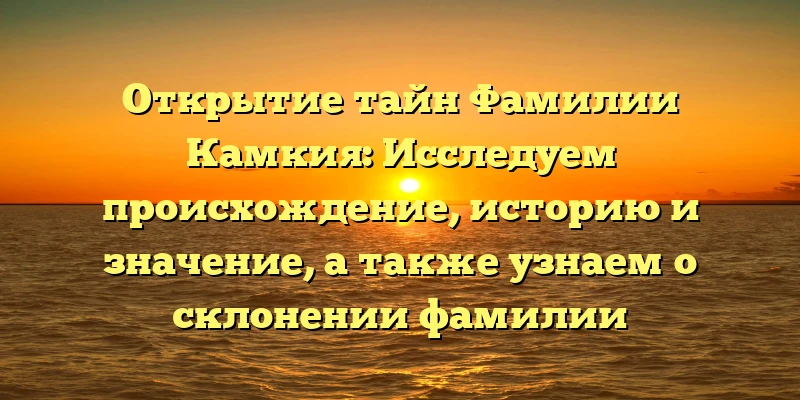 Открытие тайн Фамилии Камкия: Исследуем происхождение, историю и значение, а также узнаем о склонении фамилии Открытие тайн Фамилии Камкия: Исследуем происхождение, историю и значение, а также узнаем о склонении фамилии