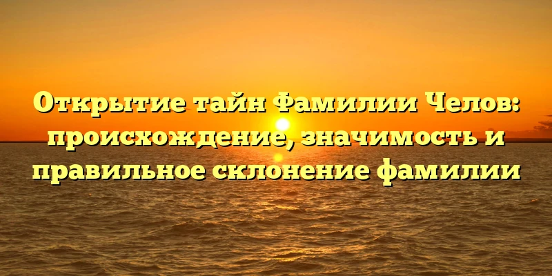 Открытие тайн Фамилии Челов: происхождение, значимость и правильное склонение фамилии Открытие тайн Фамилии Челов: происхождение, значимость и правильное склонение фамилии