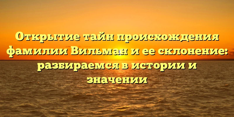 Открытие тайн происхождения фамилии Вильман и ее склонение: разбираемся в истории и значении Открытие тайн происхождения фамилии Вильман и ее склонение: разбираемся в истории и значении