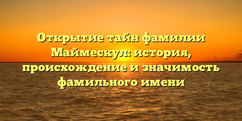 Открытие тайн фамилии Маймескул: история, происхождение и значимость фамильного имени