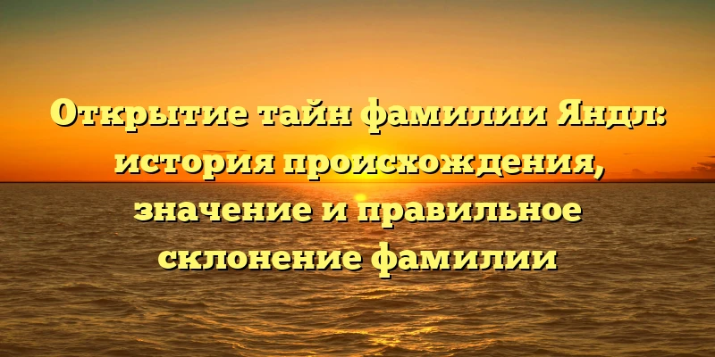 Открытие тайн фамилии Яндл: история происхождения, значение и правильное склонение фамилии Открытие тайн фамилии Яндл: история происхождения, значение и правильное склонение фамилии