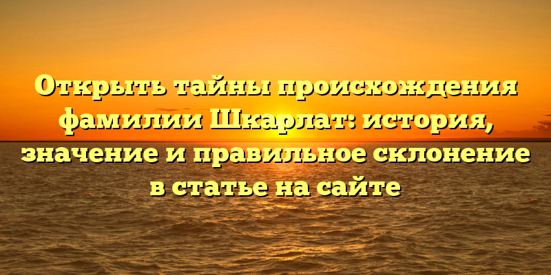 Открыть тайны происхождения фамилии Шкарлат: история, значение и правильное склонение в статье на сайте