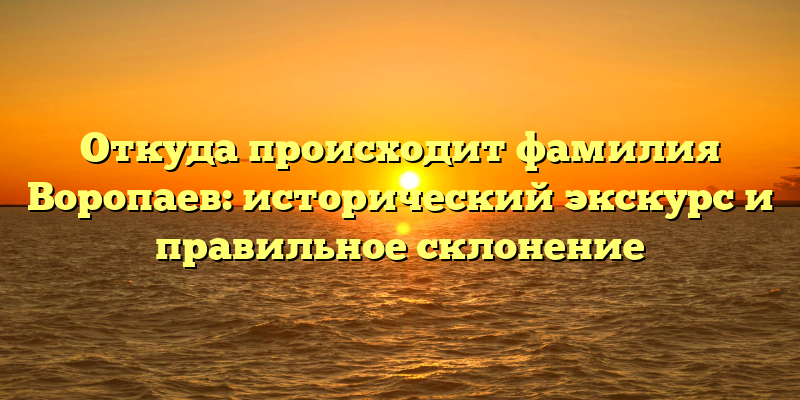 Откуда происходит фамилия Воропаев: исторический экскурс и правильное склонение
