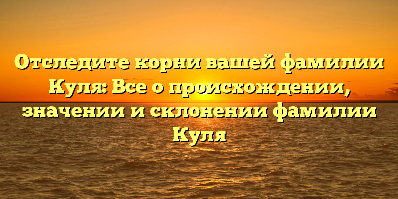 Отследите корни вашей фамилии Куля: Все о происхождении, значении и склонении фамилии Куля