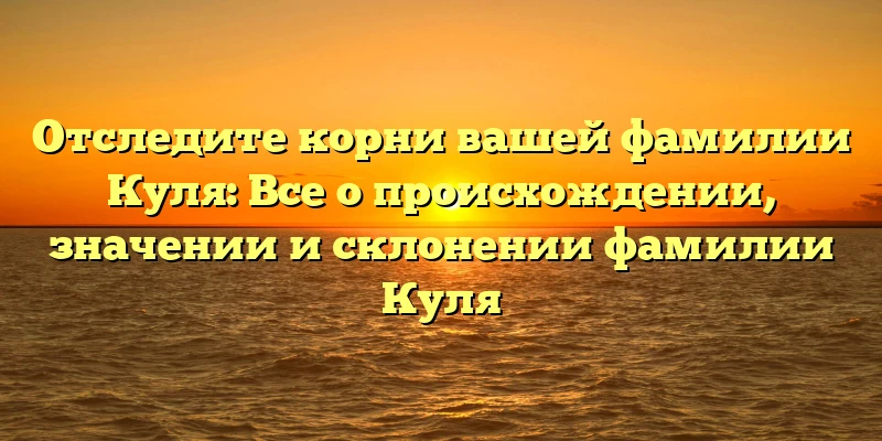 Отследите корни вашей фамилии Куля: Все о происхождении, значении и склонении фамилии Куля Отследите корни вашей фамилии Куля: Все о происхождении, значении и склонении фамилии Куля