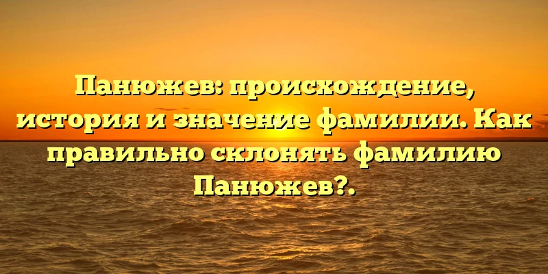 Панюжев: происхождение, история и значение фамилии. Как правильно склонять фамилию Панюжев?. Панюжев: происхождение, история и значение фамилии. Как правильно склонять фамилию Панюжев?.