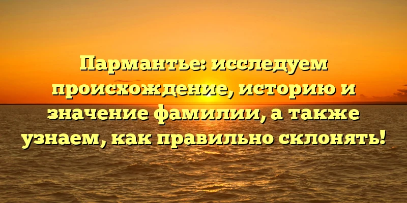 Пармантье: исследуем происхождение, историю и значение фамилии, а также узнаем, как правильно склонять! Пармантье: исследуем происхождение, историю и значение фамилии, а также узнаем, как правильно склонять!