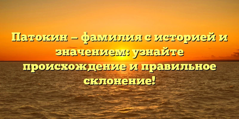 Патокин — фамилия с историей и значением: узнайте происхождение и правильное склонение! Патокин — фамилия с историей и значением: узнайте происхождение и правильное склонение!