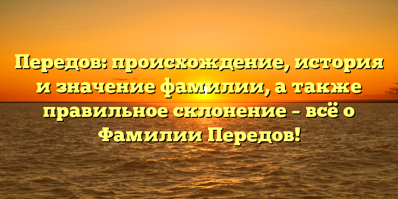 Передов: происхождение, история и значение фамилии, а также правильное склонение – всё о Фамилии Передов!