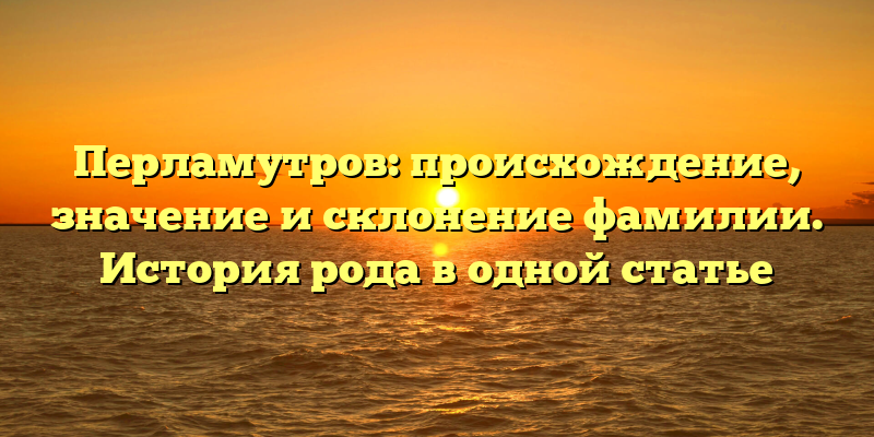 Перламутров: происхождение, значение и склонение фамилии. История рода в одной статье