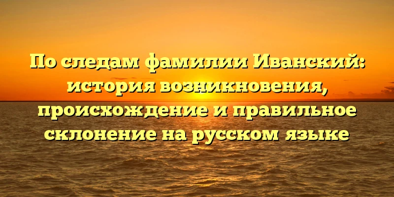 По следам фамилии Иванский: история возникновения, происхождение и правильное склонение на русском языке По следам фамилии Иванский: история возникновения, происхождение и правильное склонение на русском языке