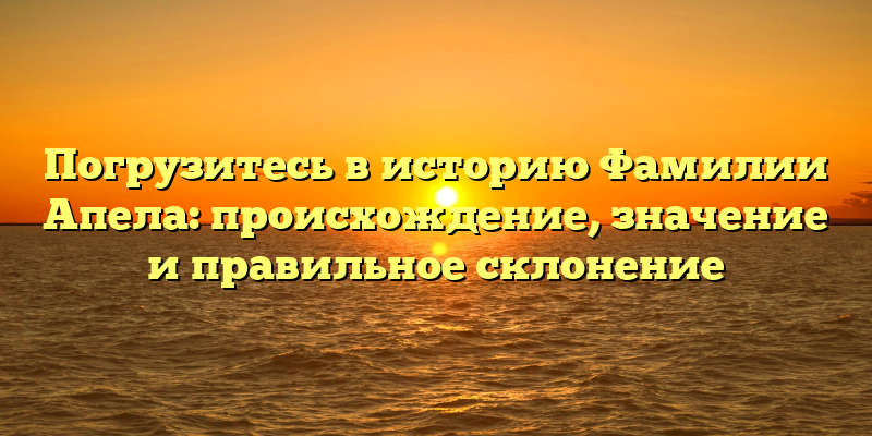 Погрузитесь в историю Фамилии Апела: происхождение, значение и правильное склонение