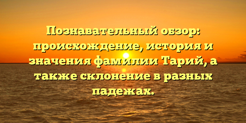 Познавательный обзор: происхождение, история и значения фамилии Тарий, а также склонение в разных падежах.
