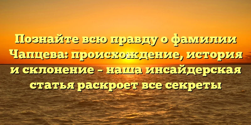 Познайте всю правду о фамилии Чапцева: происхождение, история и склонение – наша инсайдерская статья раскроет все секреты Познайте всю правду о фамилии Чапцева: происхождение, история и склонение – наша инсайдерская статья раскроет все секреты